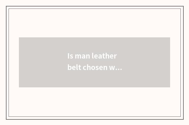 Is man leather belt chosen which more fashionable?