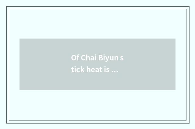Of Chai Biyun stick heat is discussed cause attention