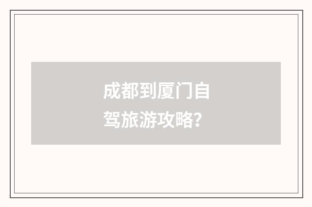 成都到厦门自驾旅游攻略？