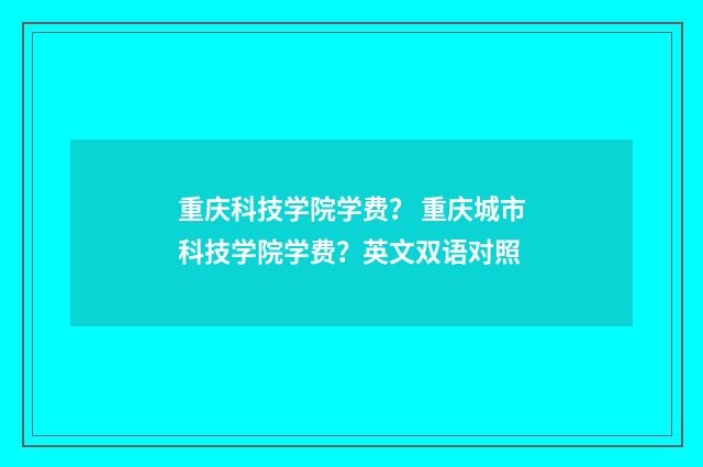 重庆科技学院学费？ 重庆城市科技学院学费？英文双语对照