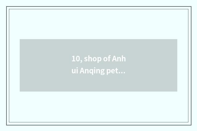 10, shop of Anhui Anqing pet which pet shop is best?