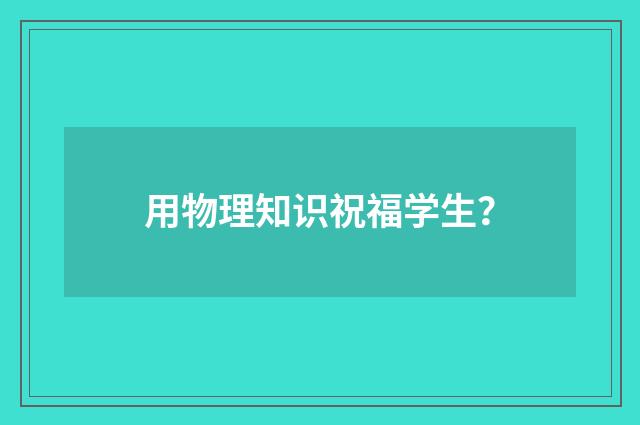 用物理知识祝福学生?