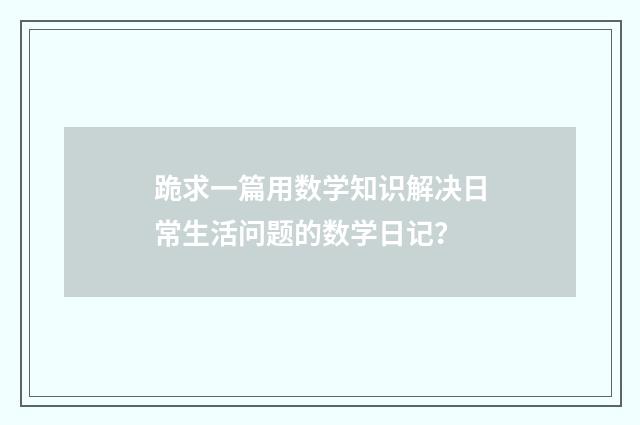 跪求一篇用数学知识解决日常生活问题的数学日记？
