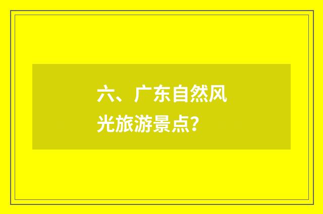 六、广东自然风光旅游景点?