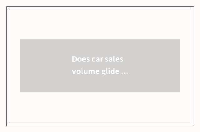 Does car sales volume glide considerably first quarter reason?
