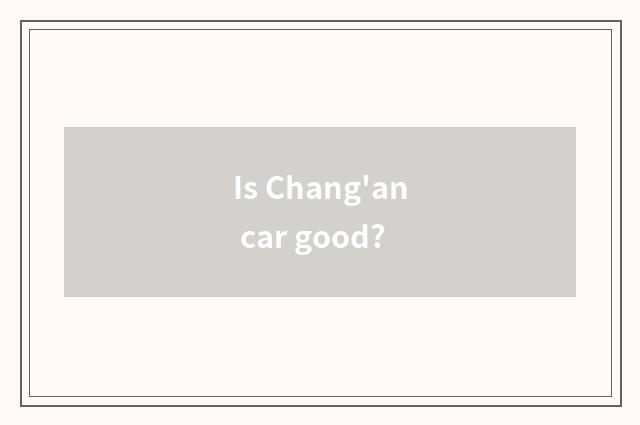 Is Chang'an car good?