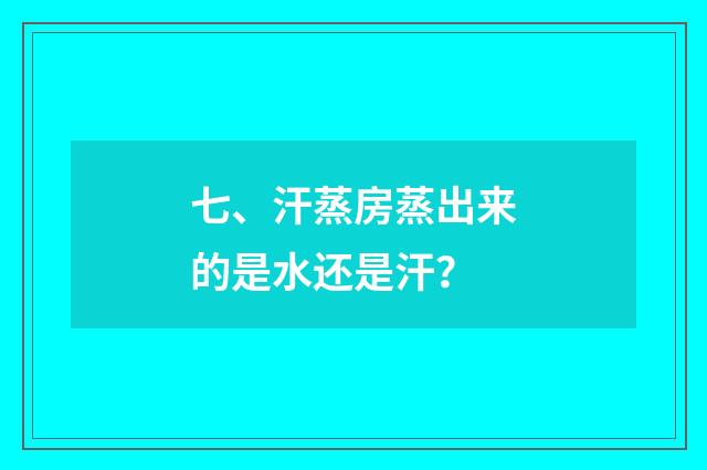 七、汗蒸房蒸出来的是水还是汗？