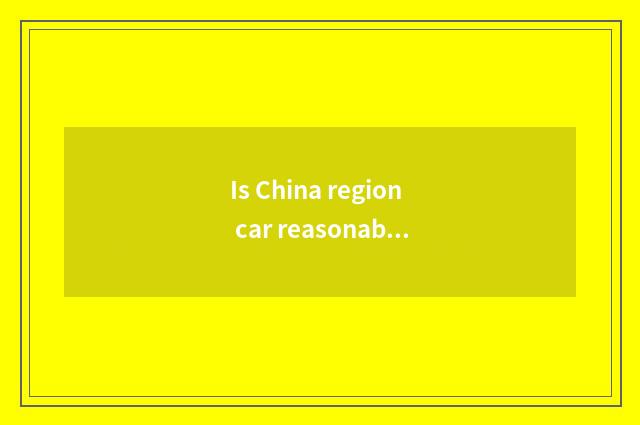 Is China region car reasonable price?