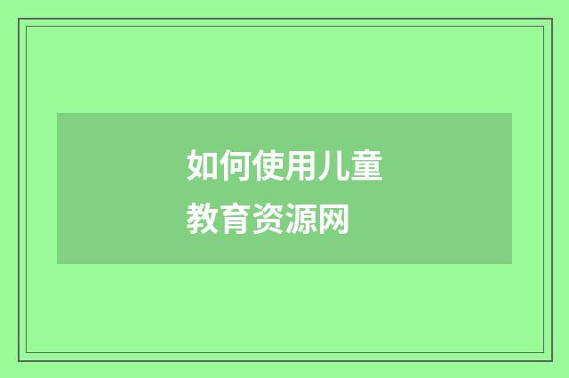 如何使用儿童教育资源网