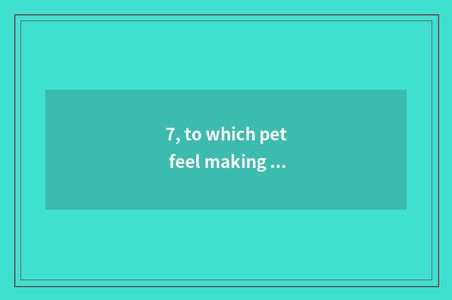 7, to which pet feel making is the school good?