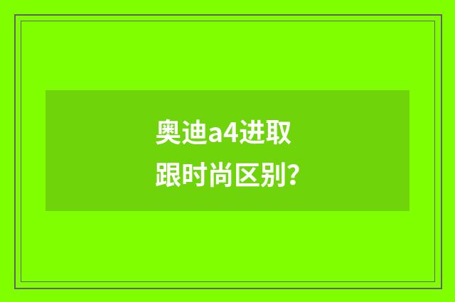 奥迪a4进取跟时尚区别？
