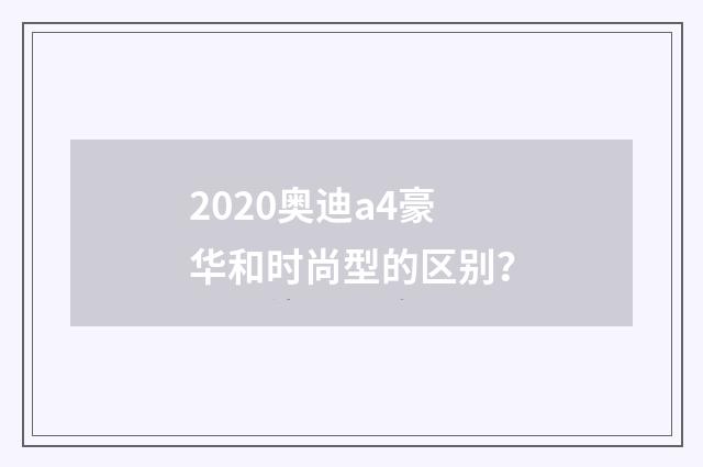2020奥迪a4豪华和时尚型的区别?