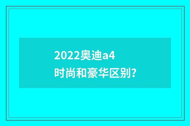 2022奥迪a4时尚和豪华区别?