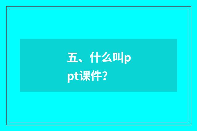 五、什么叫ppt课件？