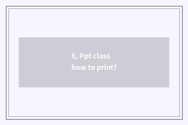 6, Ppt class how to print?