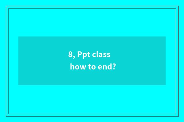 8, Ppt class how to end?