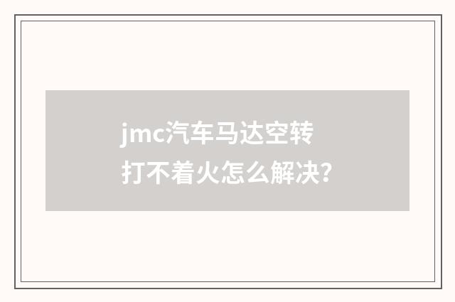 jmc汽车马达空转打不着火怎么解决？