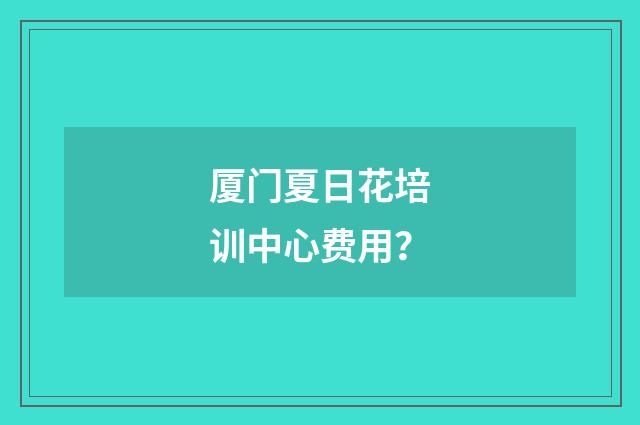 厦门夏日花培训中心费用?