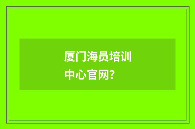 厦门海员培训中心官网?