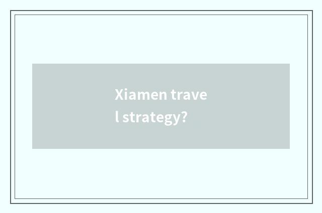 Xiamen travel strategy?