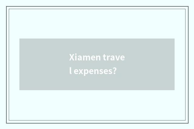 Xiamen travel expenses?