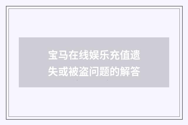 宝马在线娱乐充值遗失或被盗问题的解答