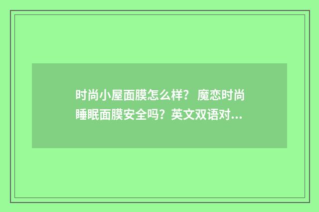 时尚小屋面膜怎么样？ 魔恋时尚睡眠面膜安全吗？英文双语对照