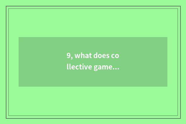 9, what does collective game have?