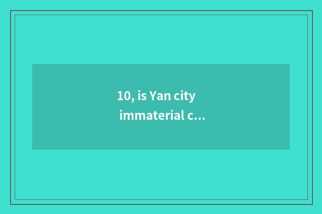 10, is Yan city immaterial culture bequest directory?