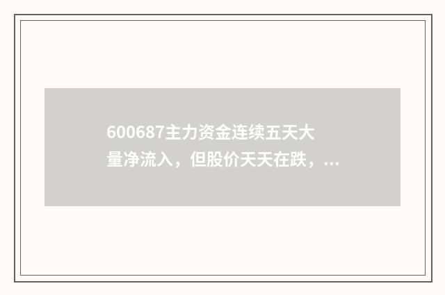 600687主力资金连续五天大量净流入,但股价天天在跌,为什么?