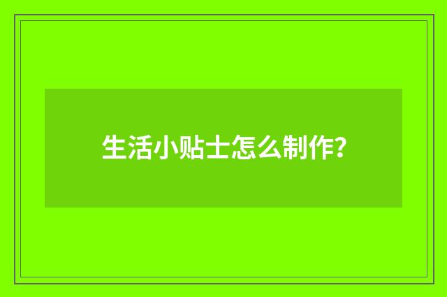 生活小贴士怎么制作？