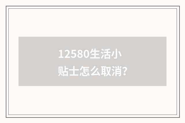 12580生活小贴士怎么取消？