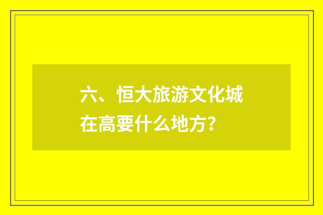 六、恒大旅游文化城在高要什么地方?