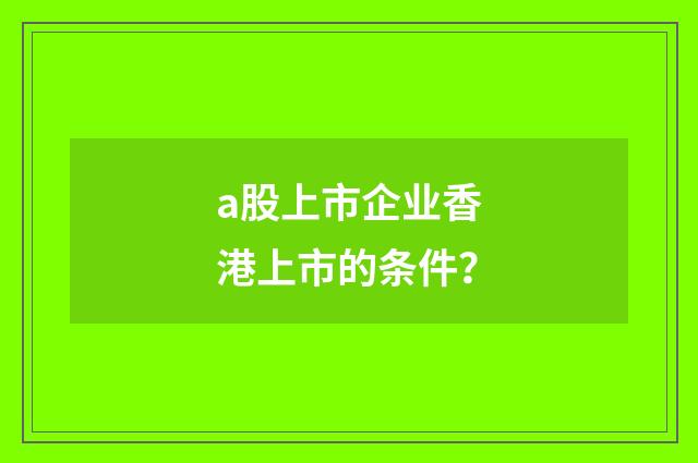 a股上市企业香港上市的条件？