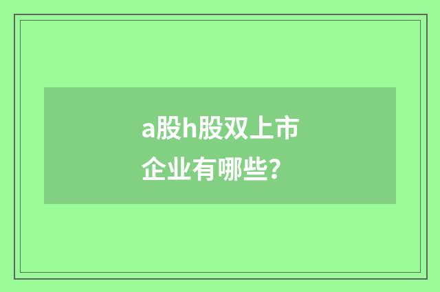 a股h股双上市企业有哪些？