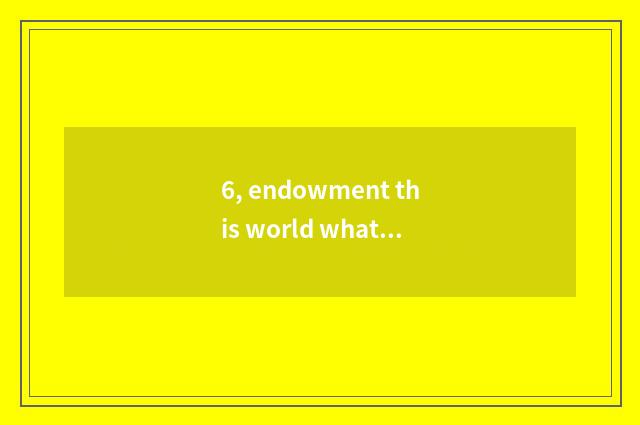 6, endowment this world what place had better make fun of endowment this world?