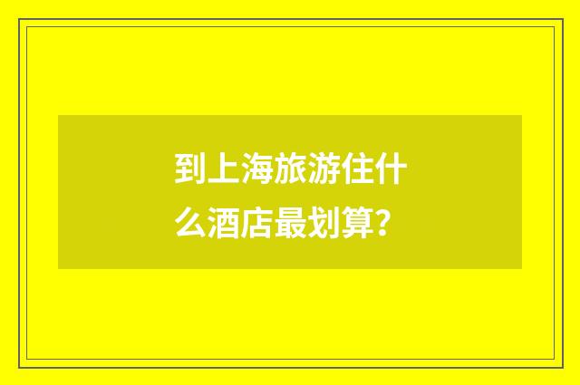 到上海旅游住什么酒店最划算?