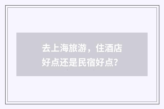 去上海旅游,住酒店好点还是民宿好点?