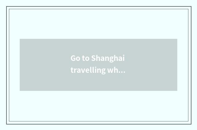 Go to Shanghai travelling where hotel is more convenient?