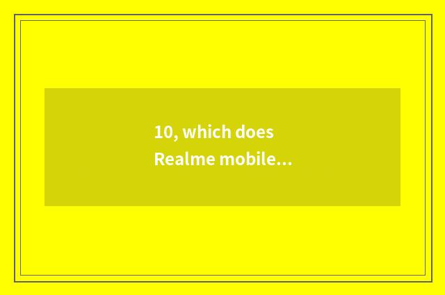 10, which does Realme mobile phone have long anxious?