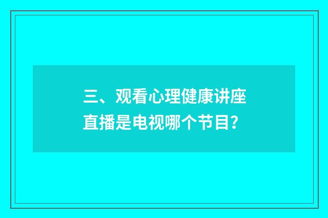 三、观看心理健康讲座直播是电视哪个节目?