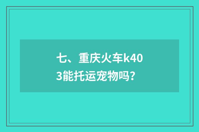 七、重庆火车k403能托运宠物吗?