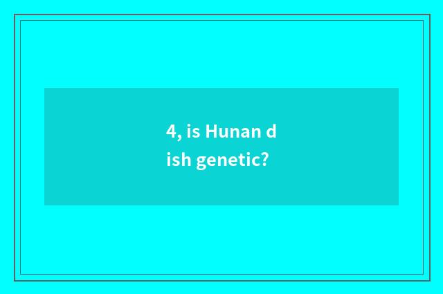 4, is Hunan dish genetic?