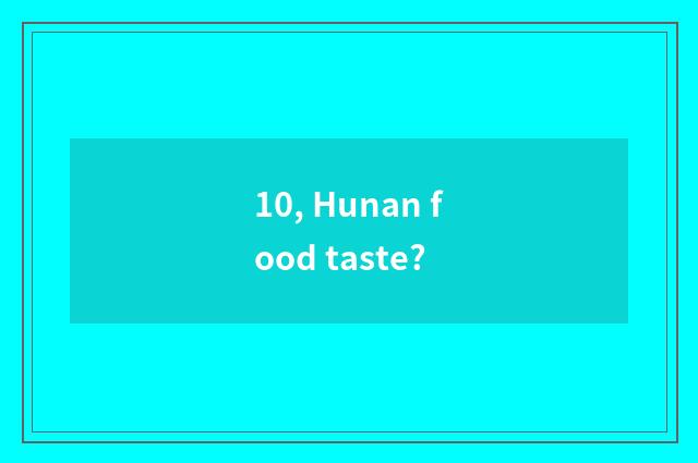 10, Hunan food taste?