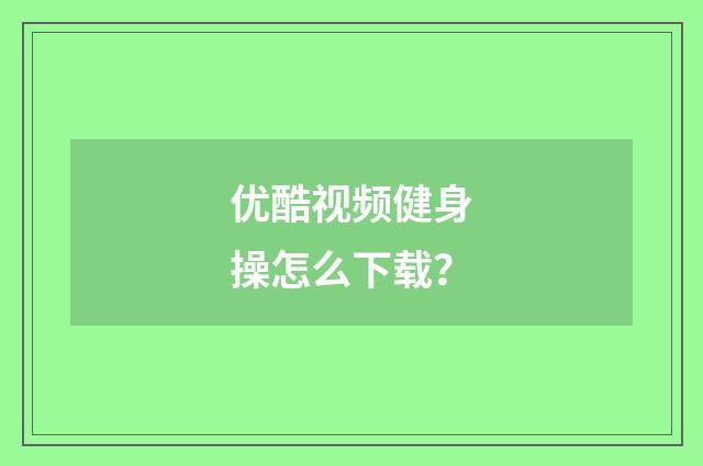 优酷视频健身操怎么下载？