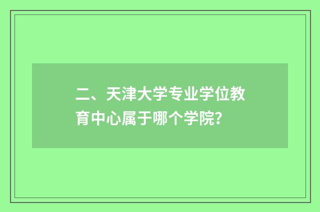 二、天津大学专业学位教育中心属于哪个学院？