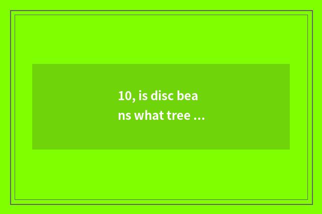 10, is disc beans what tree is planted?