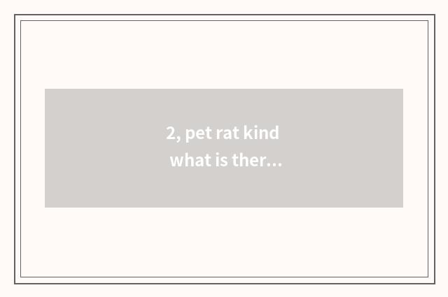 2, pet rat kind what is there?