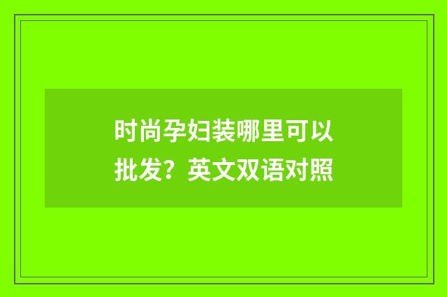 时尚孕妇装哪里可以批发？英文双语对照