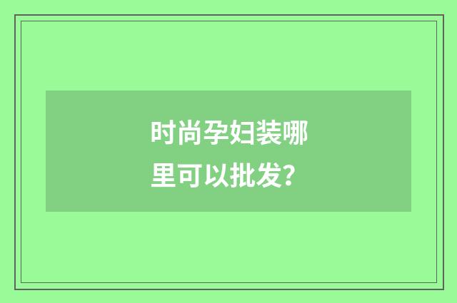 时尚孕妇装哪里可以批发？